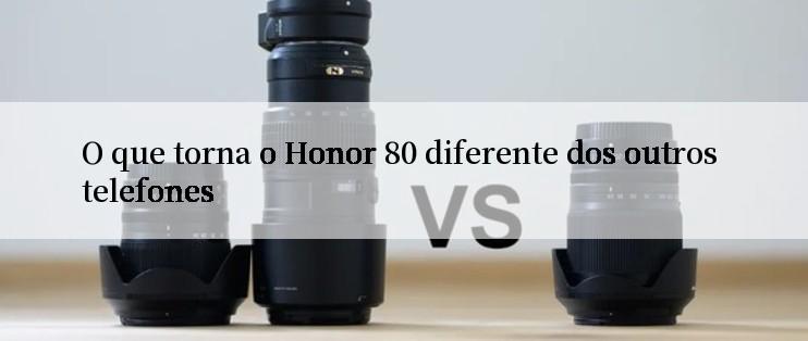 O que torna o Honor 80 diferente dos outros telefones