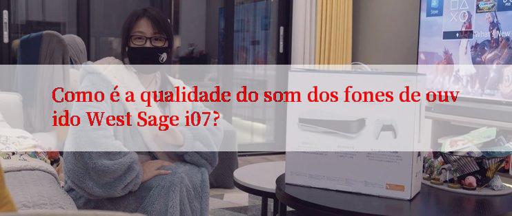 Como é a qualidade do som dos fones de ouvido West Sage i07?