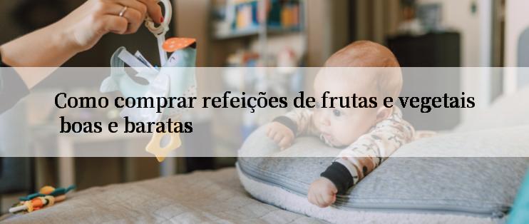 Como comprar refeições de frutas e vegetais boas e baratas