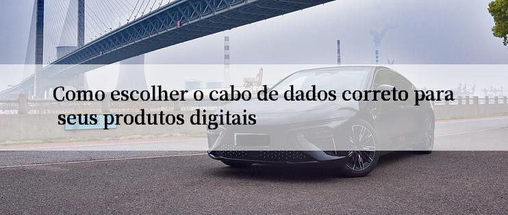 Como escolher o cabo de dados correto para seus produtos digitais