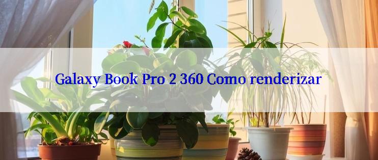 Galaxy Book Pro 2 360 Como renderizar