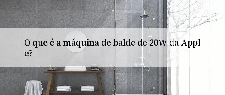 O que é a máquina de balde de 20W da Apple?