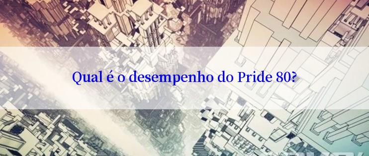 Qual é o desempenho do Pride 80?