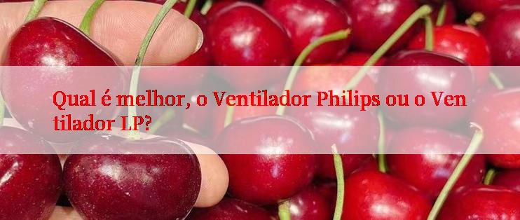 Qual é melhor, o Ventilador Philips ou o Ventilador LP?