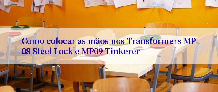 Como colocar as mãos nos Transformers MP08 Steel Lock e MP09 Tinkerer