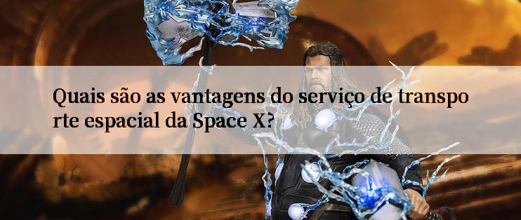 Quais são as vantagens do serviço de transporte espacial da Space X?