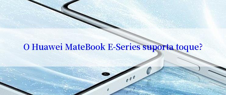 O Huawei MateBook E-Series suporta toque?