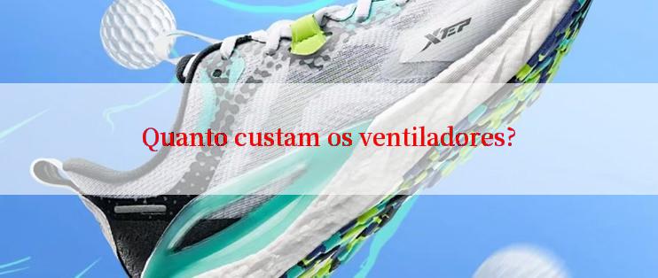 Quanto custam os ventiladores?