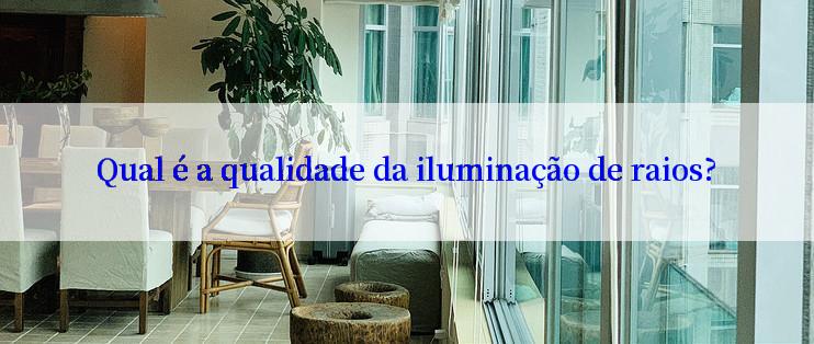 Qual é a qualidade da iluminação de raios?