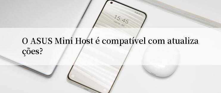 O ASUS Mini Host é compatível com atualizações?