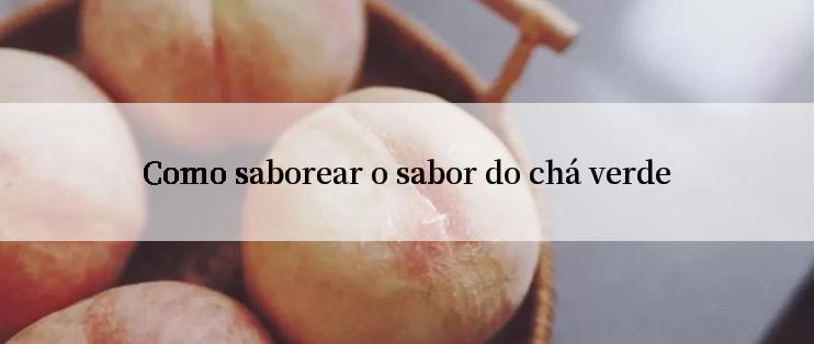 Como saborear o sabor do chá verde