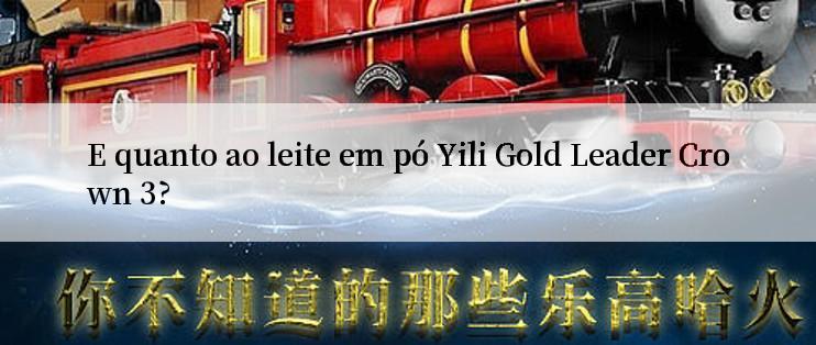 E quanto ao leite em pó Yili Gold Leader Crown 3?