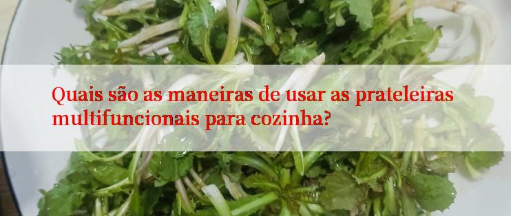 Quais são as maneiras de usar as prateleiras multifuncionais para cozinha?