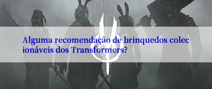 Alguma recomendação de brinquedos colecionáveis dos Transformers?