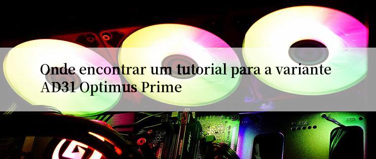 Onde encontrar um tutorial para a variante AD31 Optimus Prime