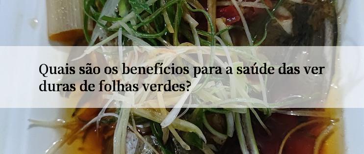 Quais são os benefícios para a saúde das verduras de folhas verdes?