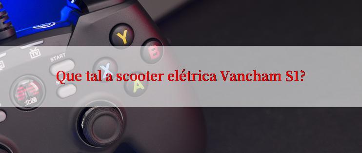 Que tal a scooter elétrica Vancham S1?