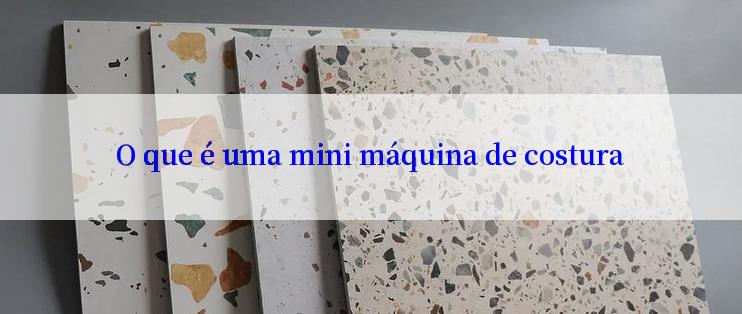 O que é uma mini máquina de costura