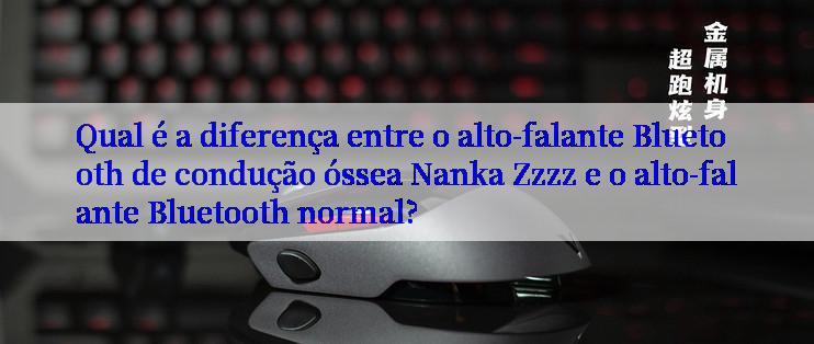 Qual é a diferença entre o alto-falante Bluetooth de condução óssea Nanka Zzzz e o alto-falante Bluetooth normal?