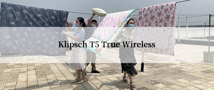 Klipsch T5 True Wireless