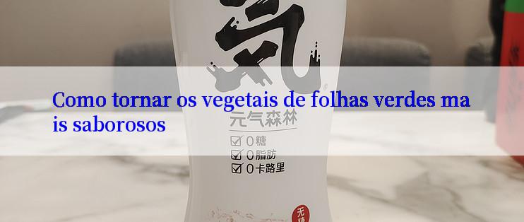 Como tornar os vegetais de folhas verdes mais saborosos