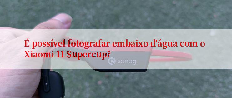 É possível fotografar embaixo d'água com o Xiaomi 11 Supercup?