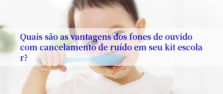 Quais são as vantagens dos fones de ouvido com cancelamento de ruído em seu kit escolar?