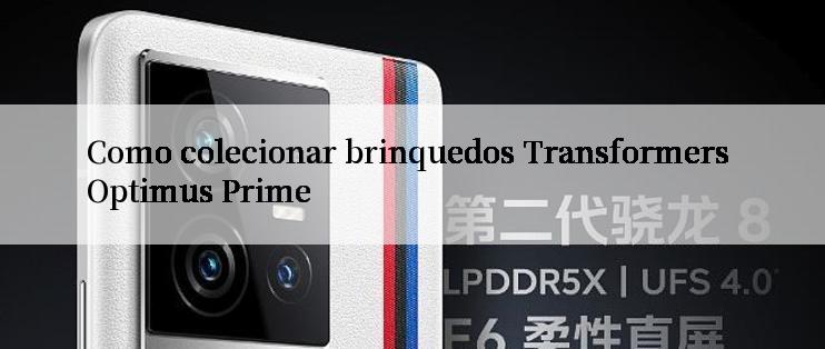 Como colecionar brinquedos Transformers Optimus Prime