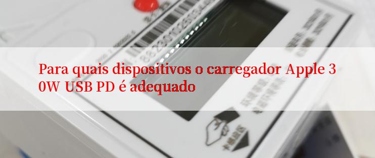 Para quais dispositivos o carregador Apple 30W USB PD é adequado