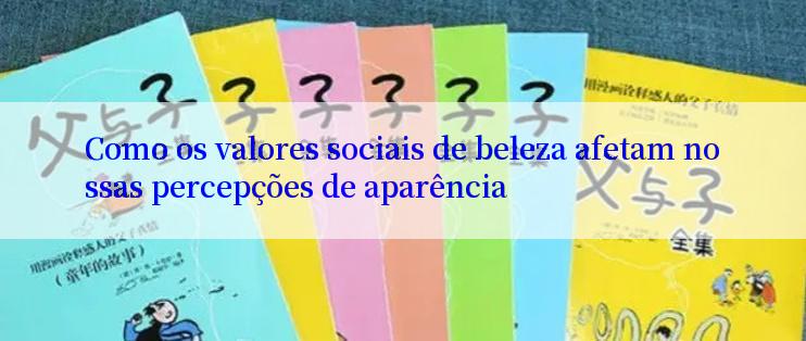 Como os valores sociais de beleza afetam nossas percepções de aparência