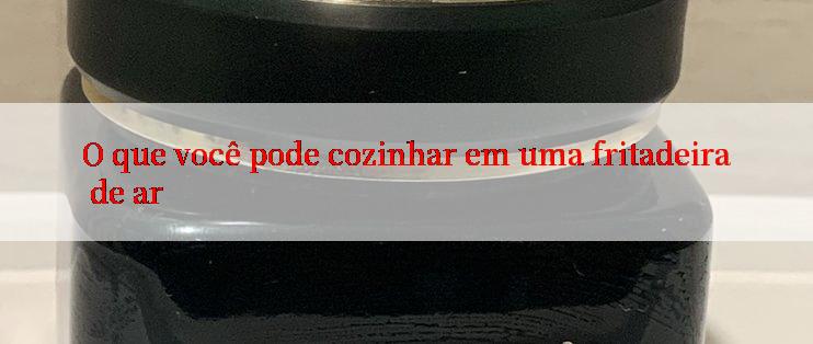 O que você pode cozinhar em uma fritadeira de ar