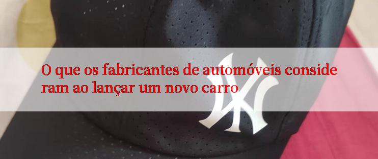 O que os fabricantes de automóveis consideram ao lançar um novo carro