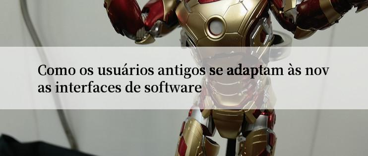 Como os usuários antigos se adaptam às novas interfaces de software