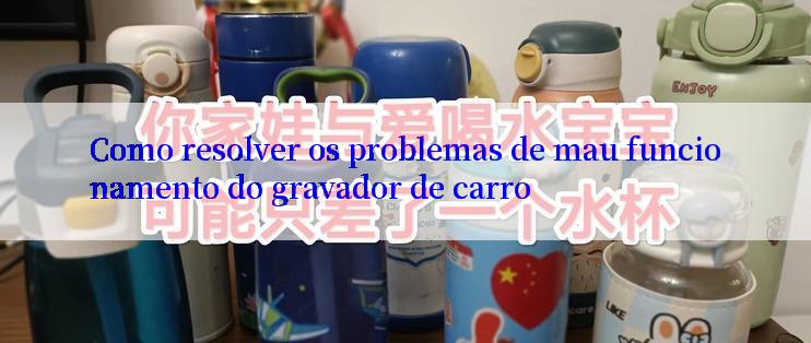 Como resolver os problemas de mau funcionamento do gravador de carro