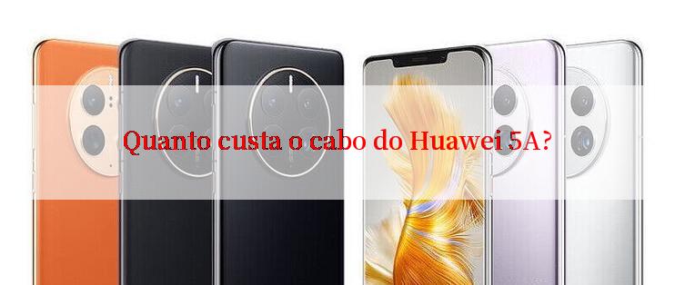 Quanto custa o cabo do Huawei 5A?