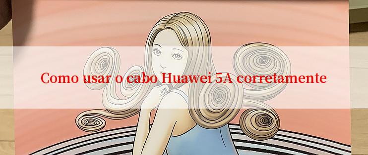 Como usar o cabo Huawei 5A corretamente