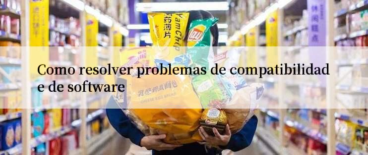 Como resolver problemas de compatibilidade de software