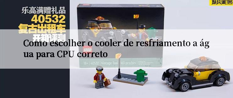 Como escolher o cooler de resfriamento a água para CPU correto