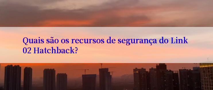 Quais são os recursos de segurança do Link 02 Hatchback?