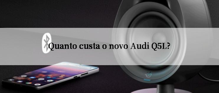 Quanto custa o novo Audi Q5L?