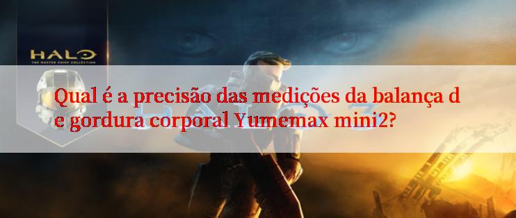 Qual é a precisão das medições da balança de gordura corporal Yumemax mini2?