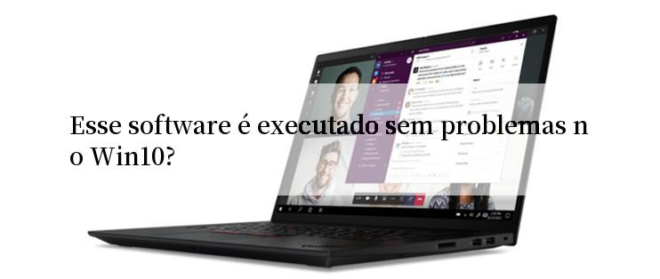 Esse software é executado sem problemas no Win10?