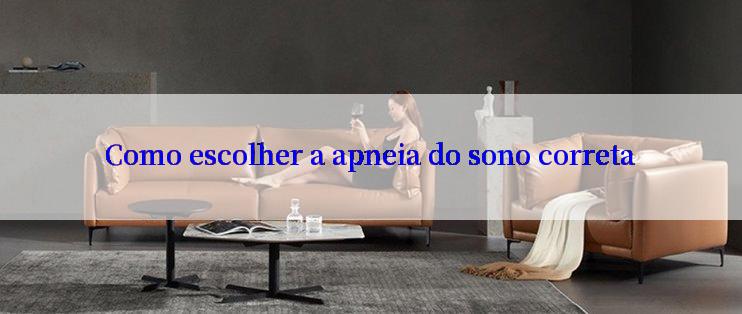 Como escolher a apneia do sono correta