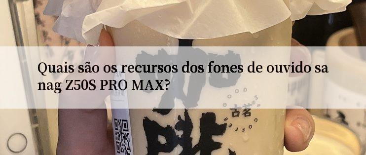 Quais são os recursos dos fones de ouvido sanag Z50S PRO MAX?