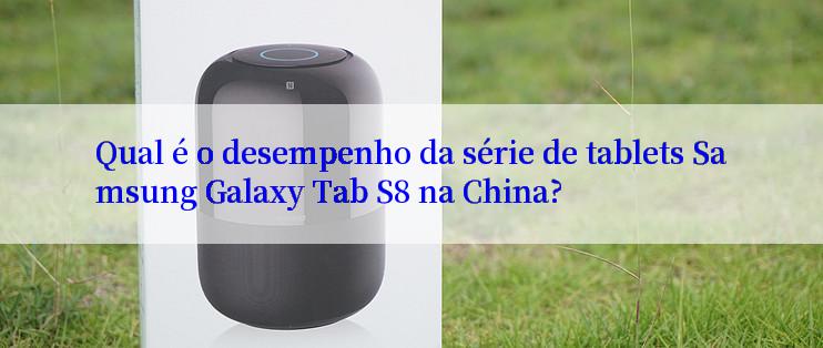 Qual é o desempenho da série de tablets Samsung Galaxy Tab S8 na China?