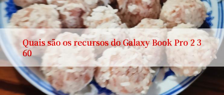 Quais são os recursos do Galaxy Book Pro 2 360