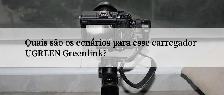 Quais são os cenários para esse carregador UGREEN Greenlink?