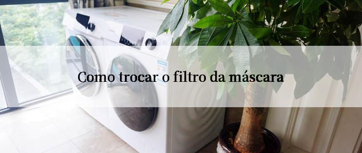 Como trocar o filtro da máscara