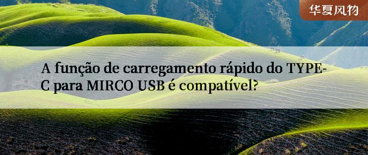 A função de carregamento rápido do TYPE-C para MIRCO USB é compatível?