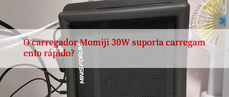 O carregador Momiji 30W suporta carregamento rápido?